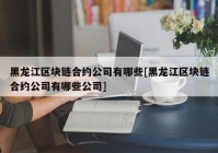 黑龙江区块链合约公司有哪些[黑龙江区块链合约公司有哪些公司]