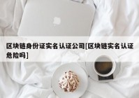 区块链身份证实名认证公司[区块链实名认证危险吗]