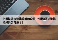 中国做区块链比较好的公司[中国做区块链比较好的公司排名]