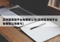 区块链落地平台有哪些公司[区块链落地平台有哪些公司参与]