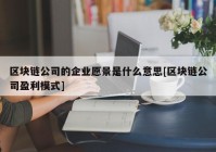 区块链公司的企业愿景是什么意思[区块链公司盈利模式]