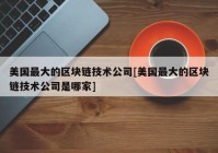 美国最大的区块链技术公司[美国最大的区块链技术公司是哪家]