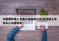 中国区块链上市银行有哪些公司[区块链上市龙头公司是哪家]