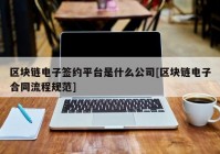 区块链电子签约平台是什么公司[区块链电子合同流程规范]