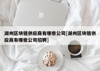 湖州区块链供应商有哪些公司[湖州区块链供应商有哪些公司招聘]