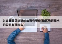 为企业做区块链的公司有哪些[做区块链技术的公司有风险么]