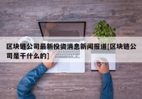 区块链公司最新投资消息新闻报道[区块链公司是干什么的]