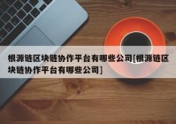 根源链区块链协作平台有哪些公司[根源链区块链协作平台有哪些公司]