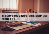 应用区块链的公司有哪些[应用区块链的公司有哪些企业]