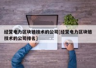 经营电力区块链技术的公司[经营电力区块链技术的公司排名]