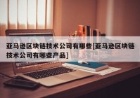 亚马逊区块链技术公司有哪些[亚马逊区块链技术公司有哪些产品]