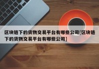 区块链下的货物交易平台有哪些公司[区块链下的货物交易平台有哪些公司]