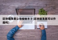 区块链发票公司报销不了[区块链发票可以作废吗]