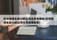 区块链排名前10的公司名称有哪些[区块链排名前10的公司名称有哪些呢]